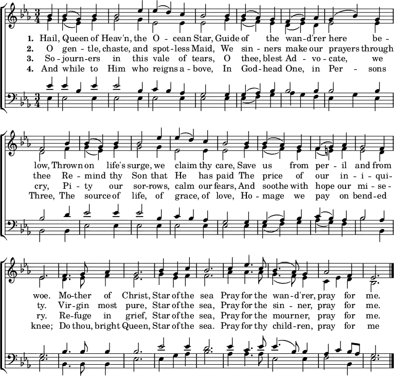 
{ \new ChoirStaff <<
    \language "english" 
  \new Staff << 
    \new Voice \relative c'' { \set Staff.midiInstrument = "church organ" \set Score.tempoHideNote = ##t \override Score.BarNumber  #'transparent = ##t \tempo 4 = 100 \voiceOne \clef treble \key ef \major \time 3/4
  \partial 4
  bf4 | bf( g) bf | bf2 ef4 | ef( d) c | bf2
  bf4 | bf( af) g | f( g) af | g( bf) g | f2
  bf4 | bf( g) bf | bf2 ef4 | ef( d) c | bf2
  bf4 | bf( af) g | f( g) af | g2 f4 | ef2.
  f4. g8 af4 | g2. | bf4 g c | bf2.
  c4 ef4. c8 | bf4.( af8) g4 | af2 f4 | ef2. \bar "|."
 } 
   \addlyrics {\set stanza = #"1. "
    Hail, Queen of Heav'n, the O -- cean Star,
    Guide of the wan -- d'rer here be -- low,
    Thrown on life's surge, we claim thy care,
    Save us from per -- il and from woe.
    Mo -- ther of Christ, Star of the sea
    Pray for the wan -- d'rer, pray for me.
   }
   \addlyrics {\set stanza = #"2. "     
   O gen -- tle, chaste, and spot -- less Maid,
   We sin -- ners make our prayers through thee
   Re -- mind thy Son that He has paid
   ⁠The price of our in -- i -- qui -- ty.
   ⁠Vir -- gin most pure, Star of the sea,
   ⁠Pray for the sin -- ner, pray for me.
   }
   \addlyrics {\set stanza = #"3. "
   So -- journ -- ers in this vale of tears,
   ⁠O thee, blest Ad -- vo -- cate, we cry,
   Pi -- ty our sor -- rows, calm our fears,
   ⁠And soothe with hope our mi -- se -- ry.
   ⁠Re -- fuge in grief, Star of the sea,
   ⁠Pray for the mourn -- er, pray for me.
   }
   \addlyrics {\set stanza = #"4. "
   And while to Him who reigns a -- bove,
   ⁠In God -- head One, in Per -- sons Three,
   The source of life, of grace, of love,
   ⁠Ho -- mage we pay on bend -- ed knee;
   ⁠Do thou, bright Queen, Star of the sea.
   ⁠Pray for thy child -- ren, pray for me
   }
    \new Voice \relative c'' { \voiceTwo 
  g4 | g( ef) g | g2 g4 | ef2 ef4 | ef2
  g4 | g( f) ef | d( ef) d | ef2 ef4 | d2
  f4 | g( ef) g | g2 g4 | ef2 ef4 | ef2
  g4 | g( f) ef | f( e) f | ef2 d4 | ef2.
  d4. ef8 f4 | ef2. | g4 ef f | f2.
  af4 af4. af8 | g4.( f8) ef4 | c ef d | bf2.
 } 
  >>
  \new Staff <<
    \new Voice \relative c' { \set Staff.midiInstrument = "church organ" \clef bass \key ef \major \time 3/4 \voiceOne
  ef4 | ef bf ef | ef2 bf4 | c4 bf af | g2
  g4 | g( af) bf | bf2 bf4 | bf2 bf4 | bf2
  d4 | ef2 ef4 | ef2 bf4 | c4 bf af | g2
  g4 | g( af) bf | c( bf) af | bf2 af4 | g2.
  bf4. bf8 bf4 | bf2. | ef2 ef4 | d2.
  ef4 c4. ef8 | ef4.( bf8) bf4 | af c bf8 af | g2. \bar "|."
 }
    \new Voice \relative c { \voiceTwo 
  ef4 | ef2 ef4 | ef2 ef4 | ef2 ef4 | ef2
  ef4 | ef( f) g | af g f | ef g ef4 | bf2
  bf4 | ef2 ef4 | ef2 ef4 | ef2 ef4 | ef2
  ef4 | ef( f) g | af( g) f | bf2 bf,4 | ef2.
  bf4. bf8 bf4 | ef2. | ef4 g af | bf2.
  af4 af4. af8 | ef2 ef4 | f2 bf,4 | ef2.
 } 
>> >> }
