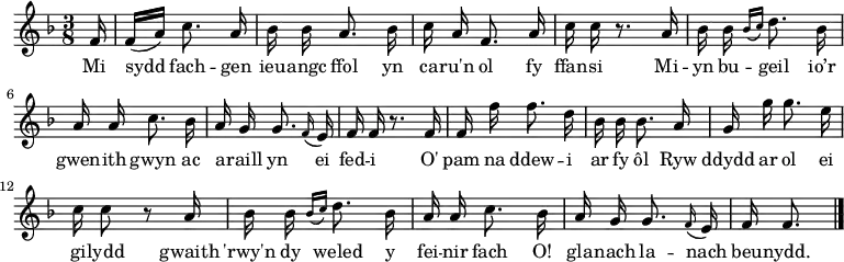 
\relative c' { \time 3/8 \key f \major \autoBeamOff \tempo 8 = 90 \set Score.tempoHideNote = ##t \set Staff.midiInstrument = #"clarinet"
\partial 16 f16                                %  0
f16 [(a)] c8. a16                              %  1
bes16 bes a8. bes16                            %  2
c16 a f8. a16                                  %  3
c16 c r8. a16                                  %  4
bes16 bes \grace { bes16 [(c16)] } d8. bes16   %  5
a16 a c8. bes16                                %  6
a16 g g8. \grace f16 (e16)                     %  7
f16 f r8. f16                                  %  8
f16 f' f8. d16                                 %  9
bes16 bes bes8. a16                            % 10
g16 g' g8. e16                                 % 11
c16 c8 r8 a16                                  % 12
bes16 bes \grace { bes16 [(c16)] } d8. bes16   % 13
a16 a c8. bes16                                % 14
a16 g g8. \grace f16 (e16)                     % 15
f16 f8. \bar "|."                              % 16
} \addlyrics {
Mi sydd fach -- gen ieu -- angc ffol
yn ca -- ru'n ol fy ffan -- si
Mi -- yn bu -- geil  io’r gwen -- ith gwyn
ac a -- raill yn ei fed -- i
O' pam na ddew -- i ar fy ôl
Ryw ddydd ar ol ei gi -- lydd
gwaith 'rwy'n dy weled y fei -- nir fach
O! gla -- nach la -- nach beu -- nydd.
} 