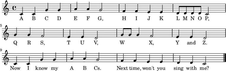 
  \relative c' {
    \key c \major \time 4/4
    c4 c4 g'4 g4 \bar "|" a4 a4 g2 \bar "|"
    f4 f4 e4 e4 \bar "|" d8 d8 d8 d8 c2 \bar "|" \break

    g'4 g4 f2 \bar "|" e4 e4 d2 \bar "|"
    g8 g8 g4 f2 \bar "|" e4 e4 d2 \bar "|" \break

    c4 c4 g'4 g4 \bar "|" a4 a4 g2 \bar "|"
    f4 f4 e4 e4 \bar "|" d4 d4 c2 \bar "|."
   }
   \addlyrics {
     A B C D E F G,
     H I J K L M N O P,
     Q R S, T U V,
     W 　 　 X, Y and Z.
     Now I know my A B Cs.
     Next time, won't you sing with me?
   }
