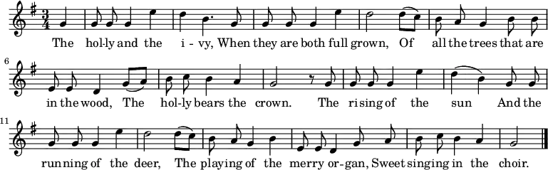 
\new Staff <<
  \time 3/4
  \key g \major
  \partial 4
  \relative c''
{ \set Staff.midiInstrument = #"flute"
  \autoBeamOff
  g4 |
  g8 g8 g4 e'4 |
  d4 b4. g8 |
  g8 g8 g4 e'4 |
  d2 d8 ([c8]) |
  b8 a8 g4 b8 b8 |
  e,8 e8 d4 g8 ([a8]) |
  b8 c8 b4 a4 |
  g2 r8 g8 |
  g8 g8 g4 e'4 |
  d4 ([b4]) g8 g8 |
  g8 g8 g4 e'4 |
  d2 d8 ([c8]) |
  b8 a8 g4 b4 |
  e,8 e8 d4 g8 a8 |
  b8 c8 b4 a4 |
  g2
  \bar "|."
}
\addlyrics {
  The
  hol -- ly and the i -- vy,
  When they are both full grown,
  Of all the trees that are in the wood,
  The hol -- ly bears the crown.
  The ri -- sing of the sun
  And the run -- ning of the deer,
  The play -- ing of the mer -- ry or -- gan,
  Sweet sing -- ing in the choir.
}
>>
\layout { indent = #0 }
\midi { \tempo 4 = 106 }
