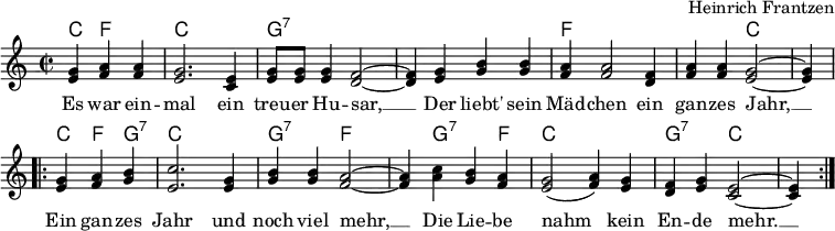 
\header { tagline = ##f composer = "Heinrich Frantzen" }
\layout { indent = 0\cm \context { \Score \remove "Bar_number_engraver" } }

global = { \key c \major \time 2/2 \partial 2. }

verse = \lyricmode {
  Es war ein -- mal ein treu -- er Hu -- sar, __
  Der liebt' sein Mäd -- chen ein gan -- zes Jahr, __
  Ein gan -- zes Jahr und noch viel mehr, __
  Die Lie -- be nahm kein En -- de mehr. __
}
kords = \chordmode {
  \global
  c,4 f,2 | c,1 | g,:7 | s1 | f, | f,2 c,2~ | c,4 \break
  \repeat volta 2 { c, f, g,:7 |c,1 | g,2:7 f2~ | f,4 g,2:7 f,4 | c,1 | g,2:7 c,~ | c,4 }
}

melody = \relative c'' {
  \global
  <g e>4 <a f> <a f> | <g e>2. <e c>4 | <g e>8 <g e> <g e>4 <f d>2~ | <f d>4
  <g e> <b g> <b g> | <a f> <a f>2 <f d>4 | <a f> <a f> <g e>2~ | <g e>4 \break
  \repeat volta 2 { <g e> <a f> <b g> | <c e,>2. <g e>4 | <b g> <b g> <a f>2~ | <a f>4
  <c a> <b g> <a f> | <g e>2 (<a f>4) <g e> | <f d> <g e> <e c>2~ | <e c>4 }
}

chordsPart = \new ChordNames { \set Staff.midiInstrument = #"acoustic guitar (steel)" \set chordChanges = ##t \kords }

melodyPart = \new Staff \with { midiInstrument = "clarinet"}
 { \clef "treble" \melody }

\score {
  <<
    \chordsPart
    \melodyPart
    \addlyrics \verse
  >>
  \layout { }
}
\score { \unfoldRepeats { << \chordsPart \\ \melodyPart >> }
  \midi {
    \tempo 4=112
    \context { \ChordNames midiMinimumVolume = #0.5 midiMaximumVolume = #0.5 }
  }
}
