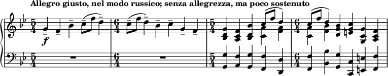 
    { \new PianoStaff <<
        \new Staff <<
            \new voice \relative c'' {
                \tempo "Allegro giusto, nel modo russico; senza allegrezza, ma poco sostenuto"
                \set Score.tempoHideNote = ##t \tempo 4 = 112
                \clef treble \key bes \major 
				\time 5/4 
                	g4--_\f f-- bes-- c8--( f d4--)
                \time 6/4
					c8--( f d4--) bes-- c-- g-- f--
				\time 5/4
					<bes, d g>4 <a c f> <bes d bes'> \stemDown <c a'> <f a>
				\time 6/4
					\stemDown <c a'> <f bes> \stemNeutral <d g bes> <e g c> <g, c g'> <a c f>
				}
			\new Voice \relative c'' {
                \time 5/4
					s1 s4
				\time 6/4
					s1.
				\time 5/4
					s2. \stemUp c8^( f d4)
				\time 6/4
					\stemUp c8^( f d4) s1
                }
            >>
        \new Staff <<
			\clef bass \key bes \major 
            \relative c {
                \time 5/4
					R1*5/4
				\time 6/4
					R1*6/4
				\time 5/4
					<g g'>4 <a f'> <g g'> <f f'> <d d'>
                \time 6/4
					<f f'> <bes bes'> <g g'> <c, c'> <e e'> <f f'>
				}
            >>
    >> }
