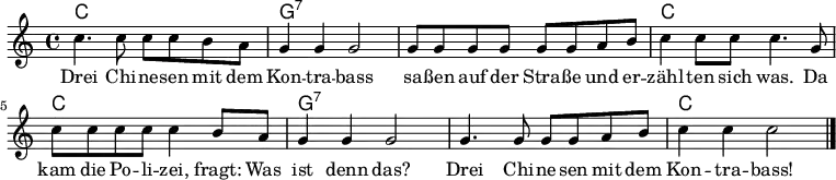 
<<

\chords {
    \set chordChanges = ##t

    c1 | g:7 | g:7 | c |
    c  | g:7 | g:7 | c |
}

\relative c'' {
  \clef treble
  \key c \major
  \time 4/4

  c4. c8 c8 c b a   | g4 g g2   | g8 g g g g g a b | c4 c8 c c4. g8 |
  c8 c c c c4 b8 a  | g4 g g2   | g4. g8 g8 g a b  | c4 c c2  \bar "|."
}

\addlyrics {
Drei Chi -- ne -- sen mit dem        | Kon -- tra -- bass | sa -- ßen auf der Stra -- ße und er -- | zähl -- ten sich was. Da |
kam die Po -- li -- zei, fragt: Was | ist denn das?     | Drei Chi -- ne -- sen mit dem          | Kon -- tra -- bass!   |
}

>>
