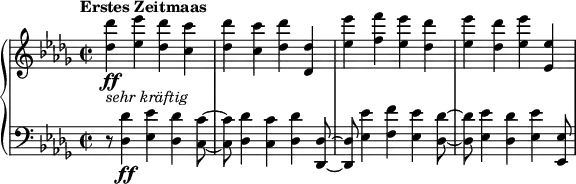 
\relative c'' {
  \new PianoStaff <<
    \new Staff {
      \set Staff.midiInstrument = #"piano" \key des \major \clef treble \time 2/2 \set Score.tempoHideNote = ##t \tempo "Erstes Zeitmaas" 2 = 110
      <des des'>4 _\markup { \italic { sehr kräftig } } \ff <es es'>4 <des des'>4 <c c'>4 |
      <des des'>4 <c c'>4 <des des'>4 <des, des'>4 |
      <es' es'>4 <f f'>4 <es es'>4 <des des'>4 |
      <es es'>4 <des des'>4 <es es'>4 <es, es'>4 |
    }
    \new Staff {
      \set Staff.midiInstrument = #"piano" \key des \major \clef bass \time 2/2
      r8 <des, des'>4 \ff <es es'>4 <des des'>4 <c c'>8 ~ |
      <c c'>8 <des des'>4 <c c'>4 <des des'>4 <des, des'>8 ~ |
      <des des'>8 <es' es'>4 <f f'>4 <es es'>4 <des des'>8 ~ |
      <des des'>8 <es es'>4 <des des'>4 <es es'>4 <es, es'>8 |
    }
  >>
}
